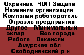 Охранник. ЧОП Защита › Название организации ­ Компания-работодатель › Отрасль предприятия ­ Другое › Минимальный оклад ­ 1 - Все города Работа » Вакансии   . Амурская обл.,Свободненский р-н